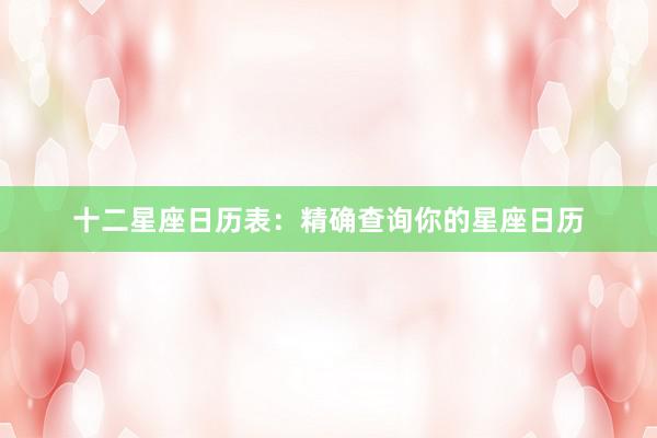 十二星座日历表：精确查询你的星座日历