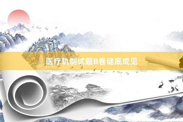 医疗轨制试题B卷谜底成见