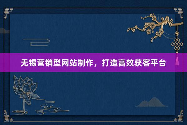 无锡营销型网站制作，打造高效获客平台