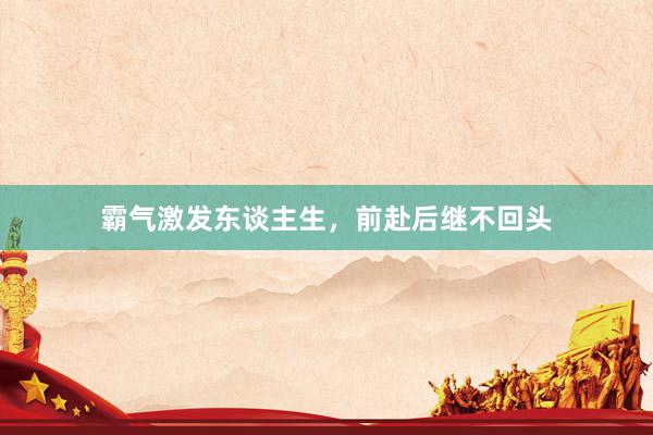 霸气激发东谈主生，前赴后继不回头