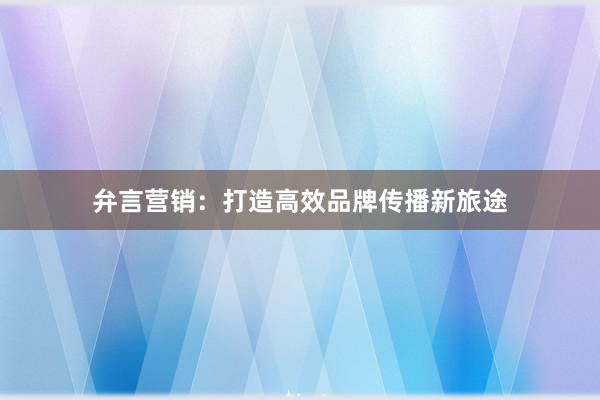 弁言营销：打造高效品牌传播新旅途
