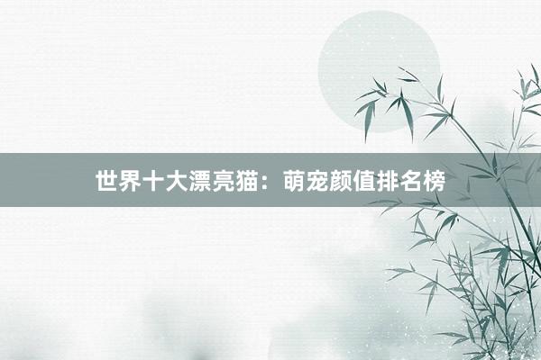 世界十大漂亮猫：萌宠颜值排名榜